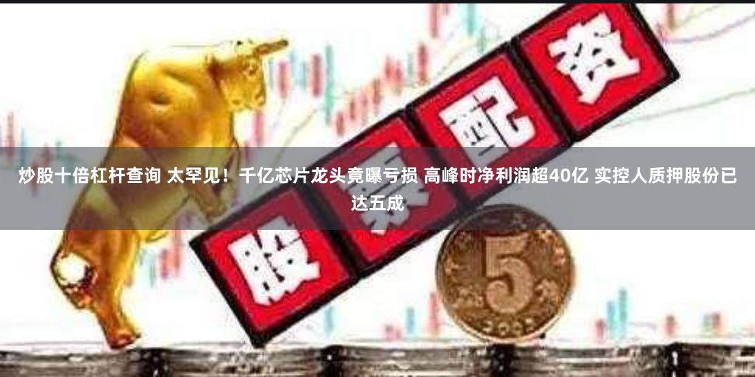 炒股十倍杠杆查询 太罕见！千亿芯片龙头竟曝亏损 高峰时净利润超40亿 实控人质押股份已达五成