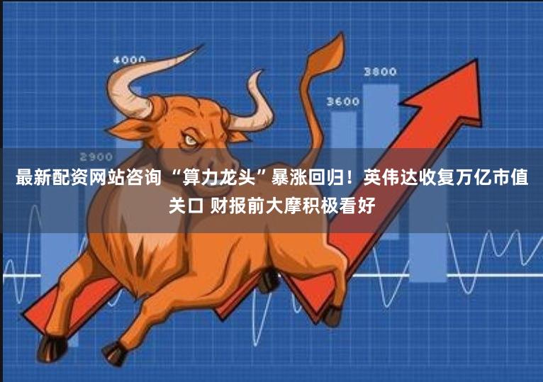 最新配资网站咨询 “算力龙头”暴涨回归！英伟达收复万亿市值关口 财报前大摩积极看好