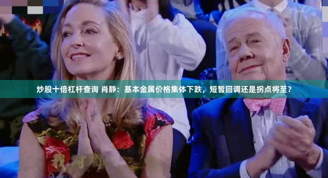 炒股十倍杠杆查询 肖静：基本金属价格集体下跌，短暂回调还是拐点将至？
