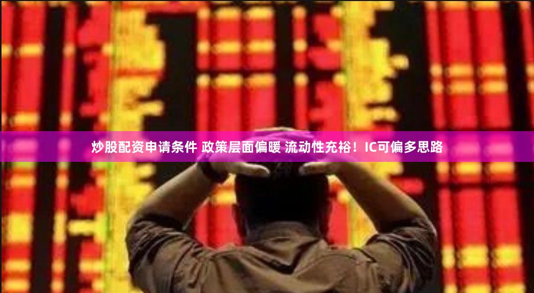 炒股配资申请条件 政策层面偏暖 流动性充裕！IC可偏多思路