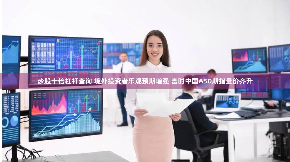 炒股十倍杠杆查询 境外投资者乐观预期增强 富时中国A50期指量价齐升