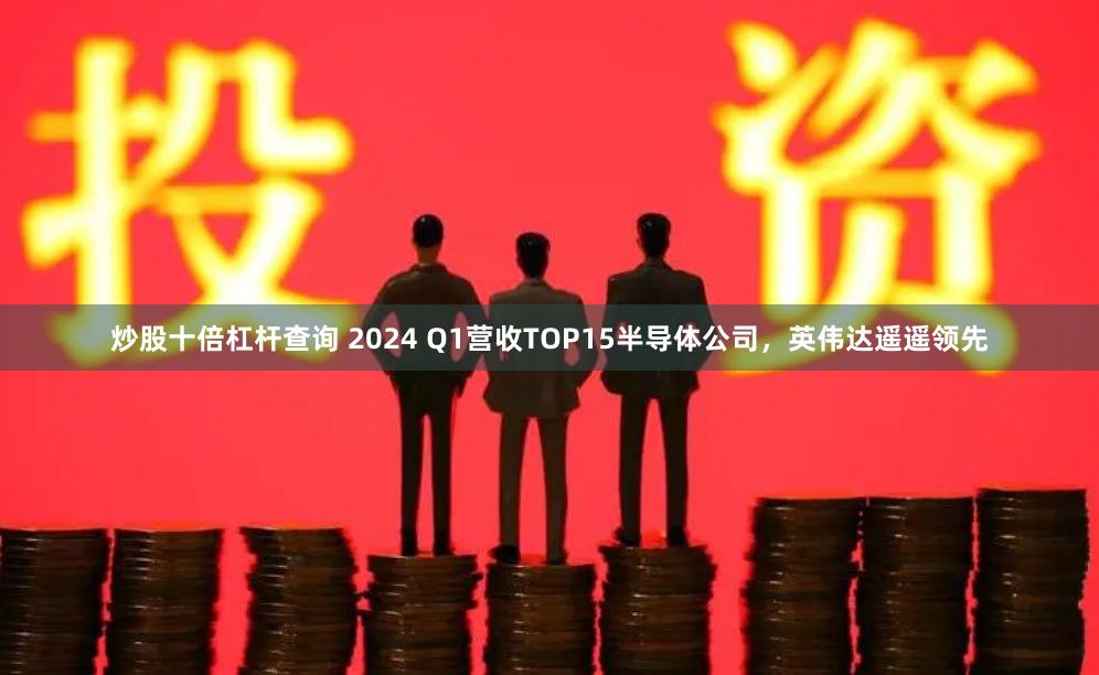 炒股十倍杠杆查询 2024 Q1营收TOP15半导体公司，英伟达遥遥领先