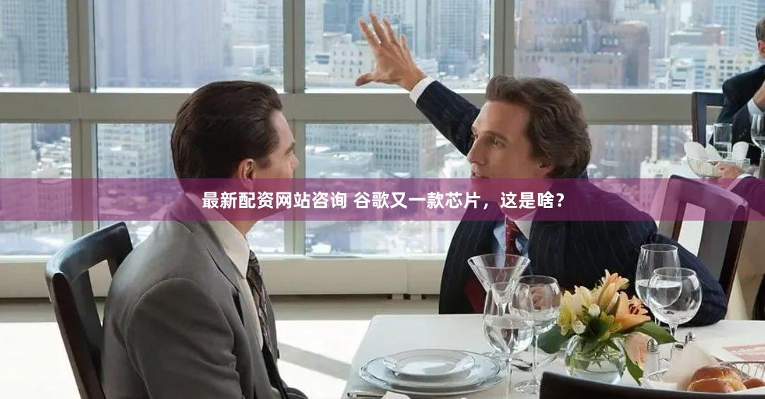 最新配资网站咨询 谷歌又一款芯片，这是啥？