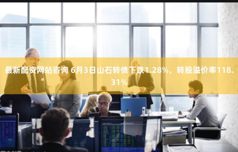 最新配资网站咨询 6月3日山石转债下跌1.28%，转股溢价率118.31%