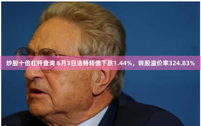 炒股十倍杠杆查询 6月3日洁特转债下跌1.44%，转股溢价率324.83%