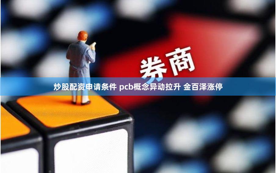 炒股配资申请条件 pcb概念异动拉升 金百泽涨停