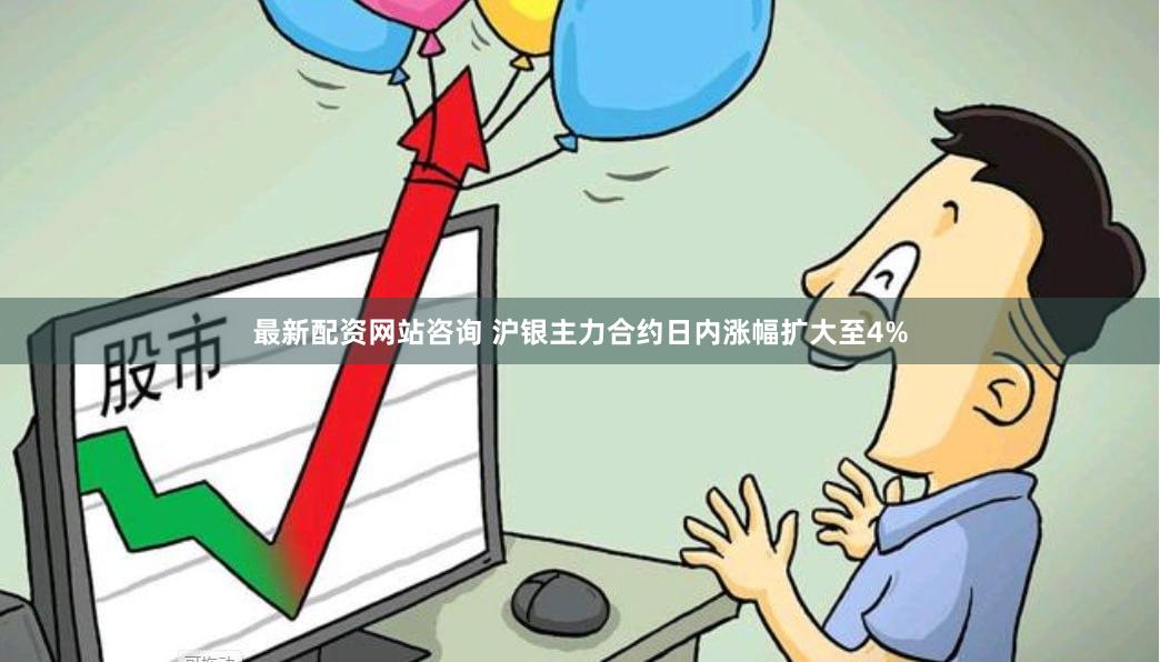 最新配资网站咨询 沪银主力合约日内涨幅扩大至4%