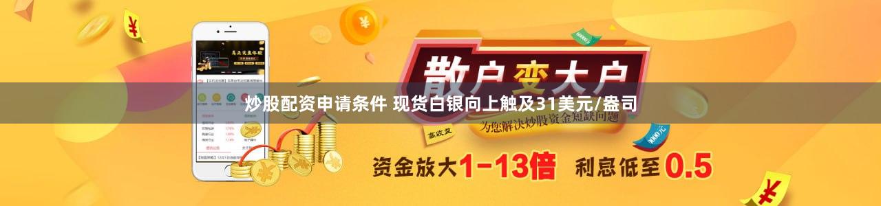 炒股配资申请条件 现货白银向上触及31美元/盎司