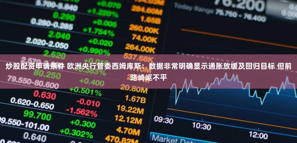 炒股配资申请条件 欧洲央行管委西姆库斯：数据非常明确显示通胀放缓及回归目标 但前路崎岖不平