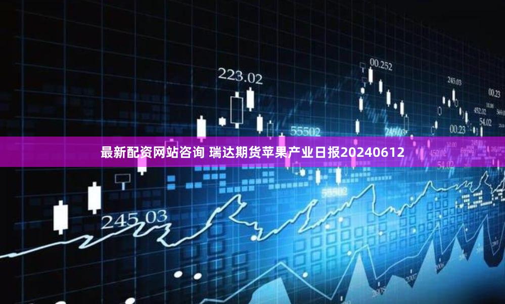 最新配资网站咨询 瑞达期货苹果产业日报20240612