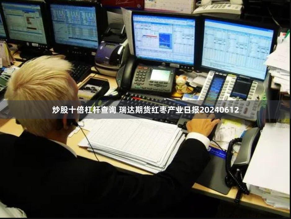 炒股十倍杠杆查询 瑞达期货红枣产业日报20240612