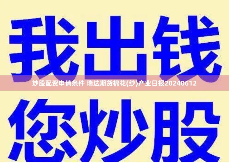 炒股配资申请条件 瑞达期货棉花(纱)产业日报20240612