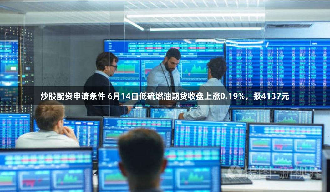 炒股配资申请条件 6月14日低硫燃油期货收盘上涨0.19%，报4137元