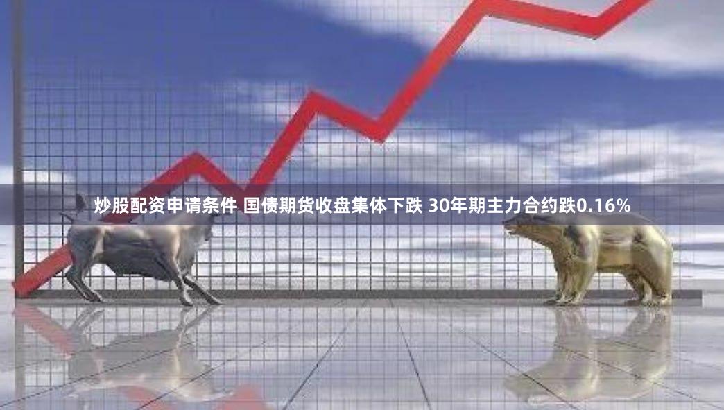 炒股配资申请条件 国债期货收盘集体下跌 30年期主力合约跌0.16%