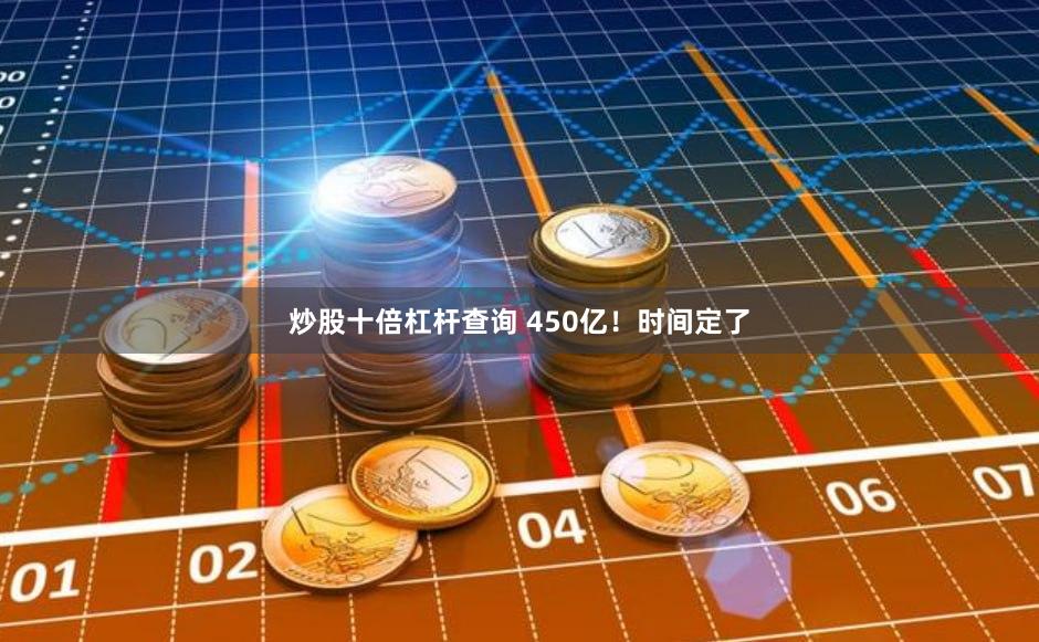 炒股十倍杠杆查询 450亿！时间定了