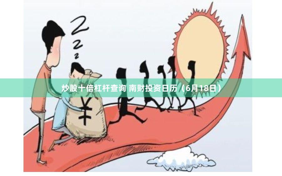 炒股十倍杠杆查询 南财投资日历（6月18日）