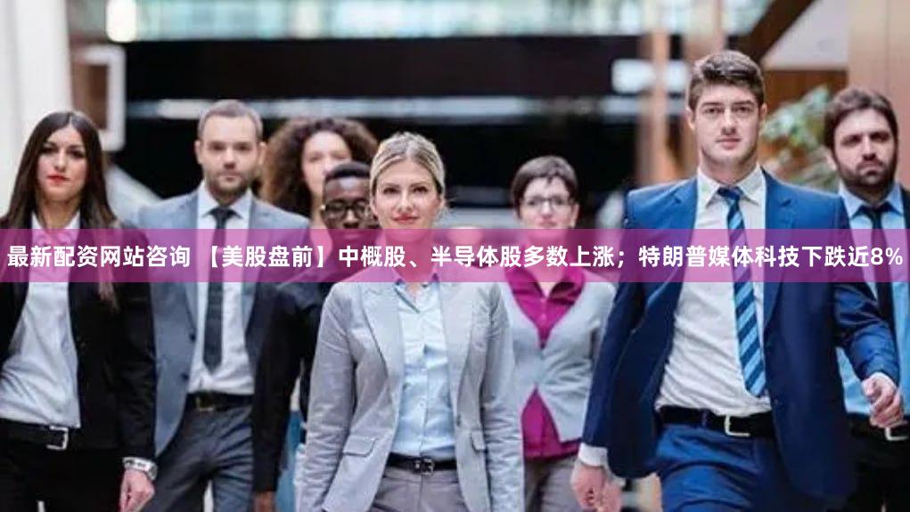 最新配资网站咨询 【美股盘前】中概股、半导体股多数上涨；特朗普媒体科技下跌近8%
