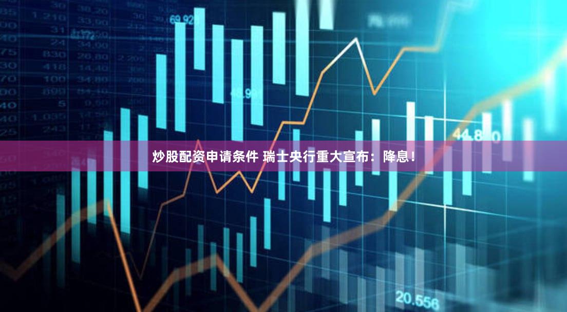 炒股配资申请条件 瑞士央行重大宣布：降息！