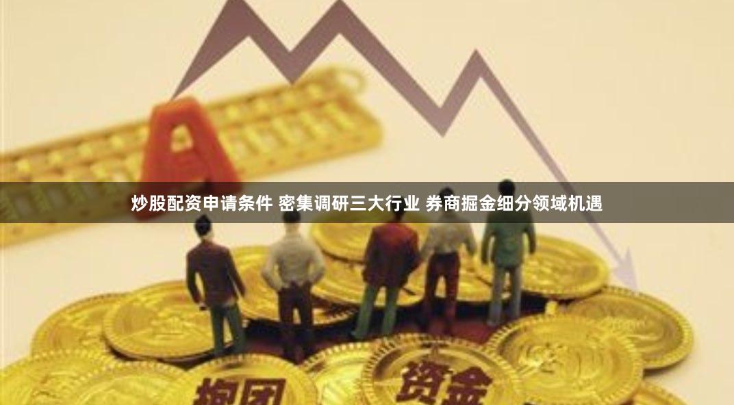 炒股配资申请条件 密集调研三大行业 券商掘金细分领域机遇