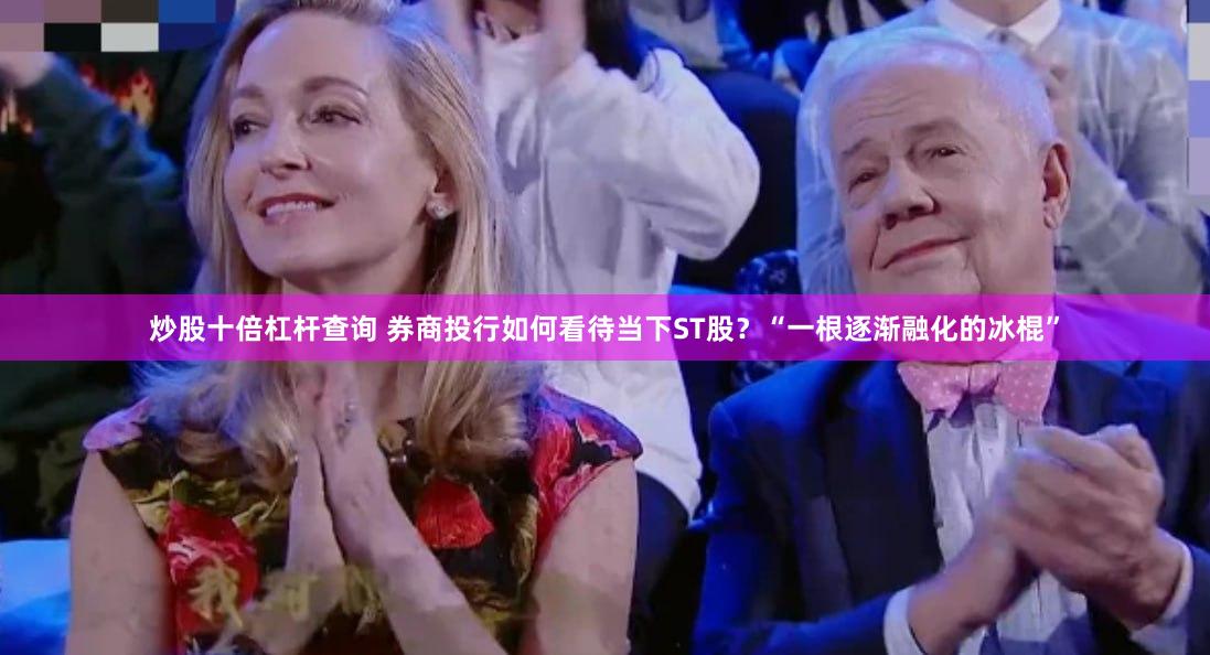 炒股十倍杠杆查询 券商投行如何看待当下ST股？“一根逐渐融化的冰棍”