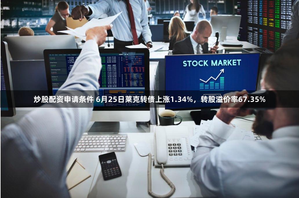炒股配资申请条件 6月25日莱克转债上涨1.34%，转股溢价率67.35%
