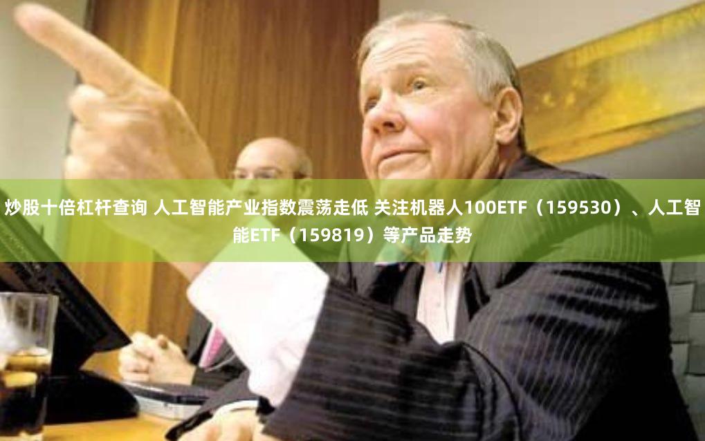 炒股十倍杠杆查询 人工智能产业指数震荡走低 关注机器人100ETF（159530）、人工智能ETF（159819）等产品走势