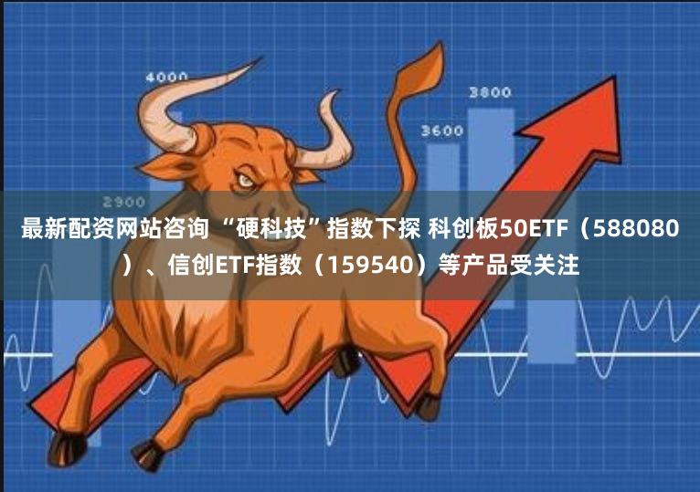 最新配资网站咨询 “硬科技”指数下探 科创板50ETF（588080）、信创ETF指数（159540）等产品受关注