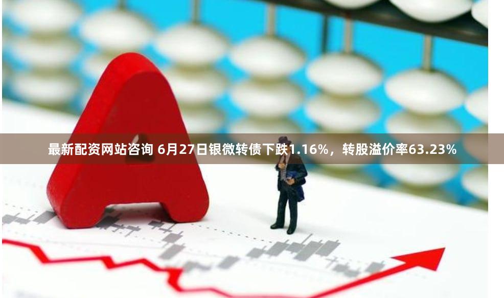 最新配资网站咨询 6月27日银微转债下跌1.16%，转股溢价率63.23%