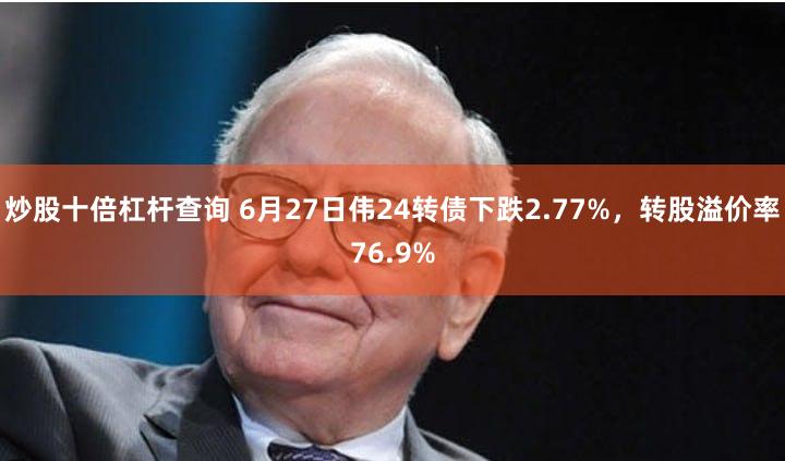 炒股十倍杠杆查询 6月27日伟24转债下跌2.77%，转股溢价率76.9%