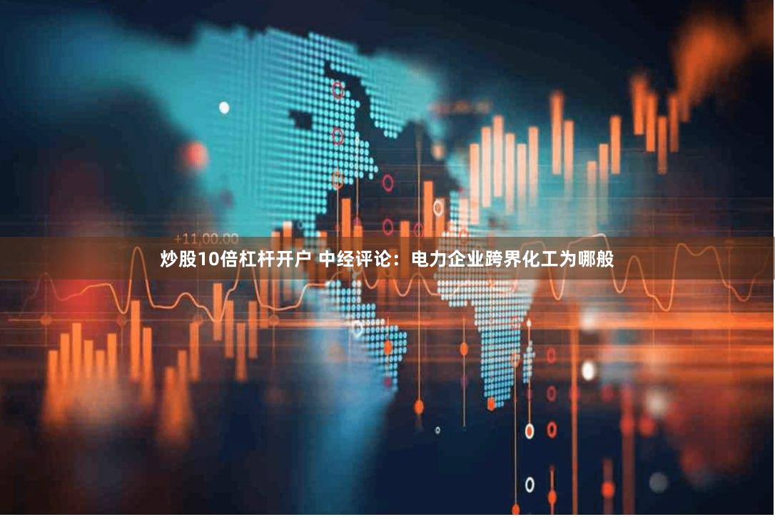 炒股10倍杠杆开户 中经评论：电力企业跨界化工为哪般