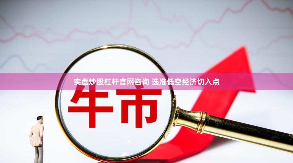 实盘炒股杠杆官网咨询 选准低空经济切入点
