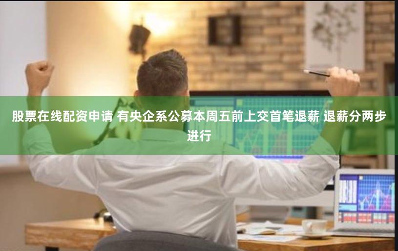 股票在线配资申请 有央企系公募本周五前上交首笔退薪 退薪分两步进行