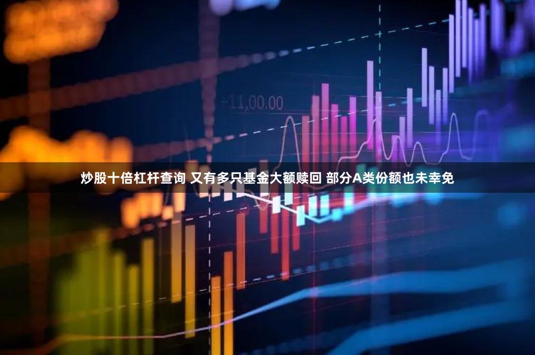炒股十倍杠杆查询 又有多只基金大额赎回 部分A类份额也未幸免