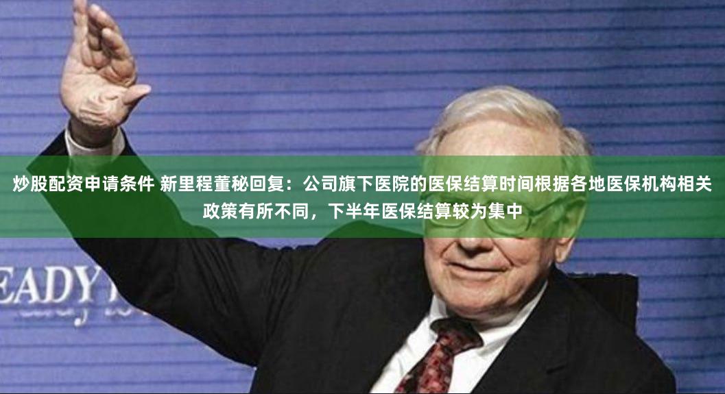 炒股配资申请条件 新里程董秘回复：公司旗下医院的医保结算时间根据各地医保机构相关政策有所不同，下半年医保结算较为集中