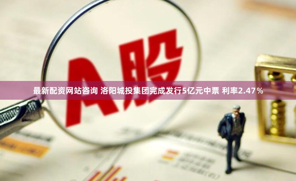 最新配资网站咨询 洛阳城投集团完成发行5亿元中票 利率2.47％