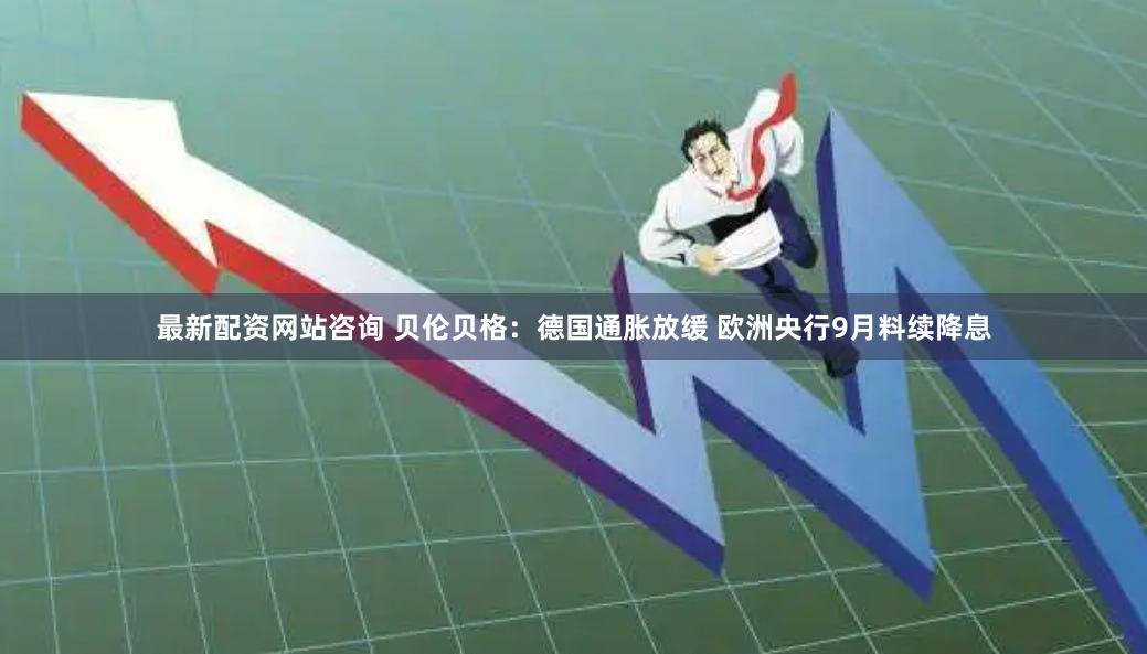 最新配资网站咨询 贝伦贝格：德国通胀放缓 欧洲央行9月料续降息
