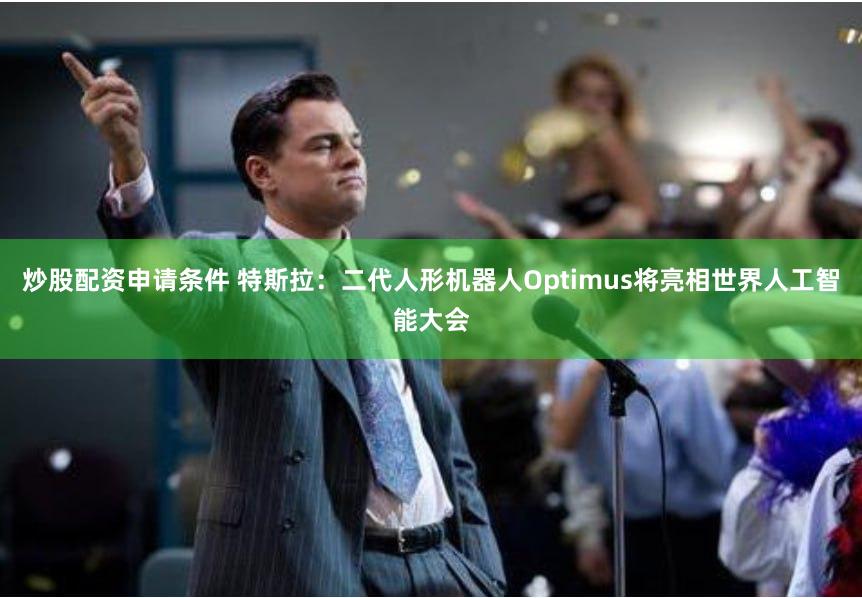 炒股配资申请条件 特斯拉：二代人形机器人Optimus将亮相世界人工智能大会