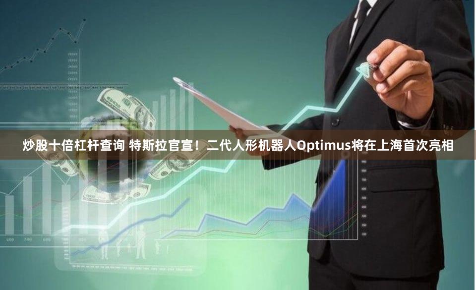 炒股十倍杠杆查询 特斯拉官宣！二代人形机器人Optimus将在上海首次亮相
