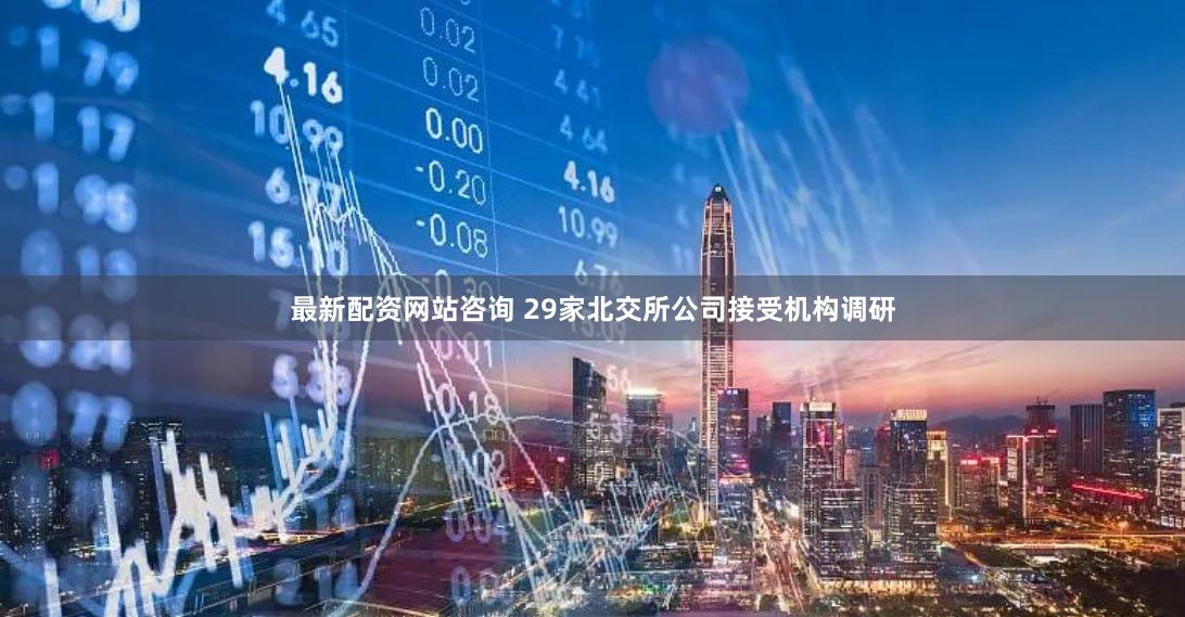 最新配资网站咨询 29家北交所公司接受机构调研