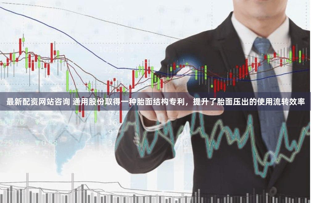 最新配资网站咨询 通用股份取得一种胎面结构专利，提升了胎面压出的使用流转效率