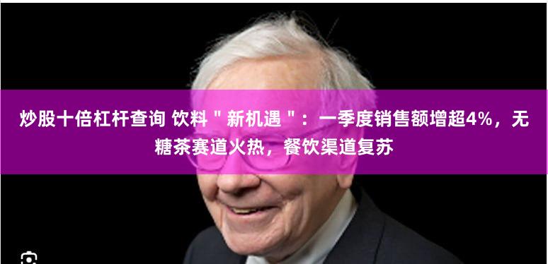 炒股十倍杠杆查询 饮料＂新机遇＂：一季度销售额增超4%，无糖茶赛道火热，餐饮渠道复苏