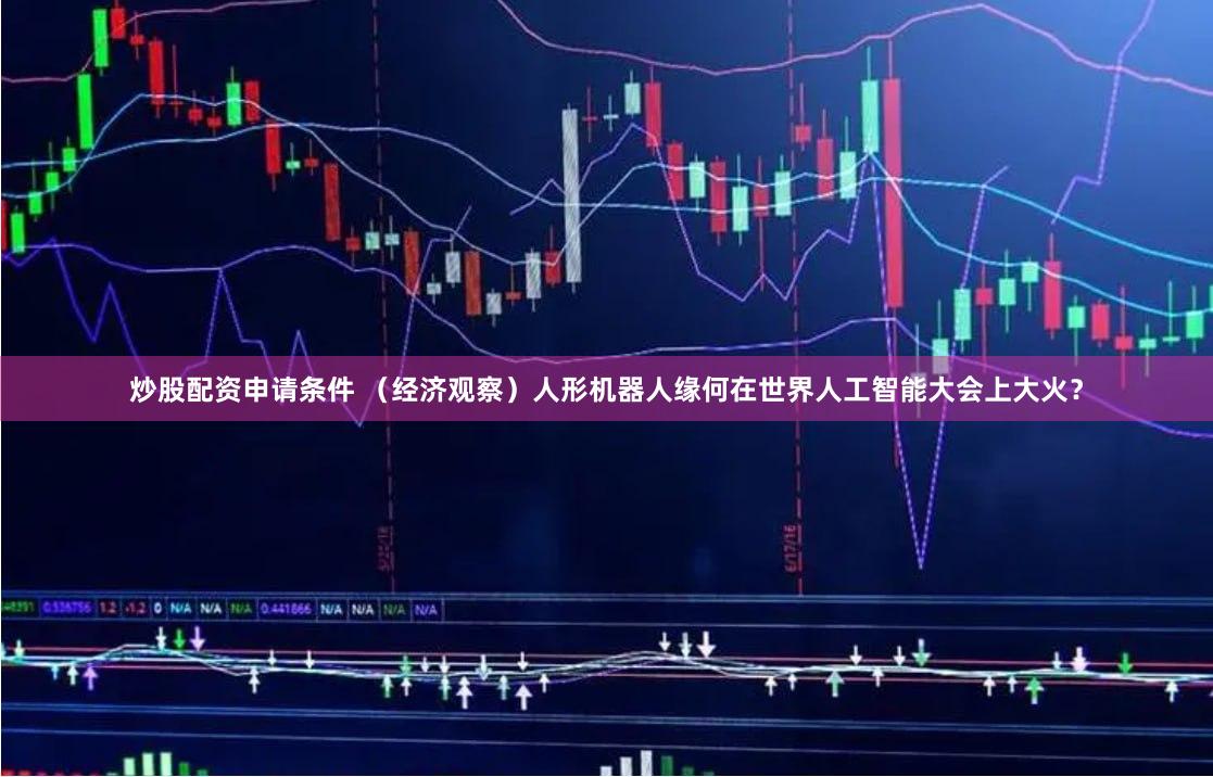 炒股配资申请条件 （经济观察）人形机器人缘何在世界人工智能大会上大火？