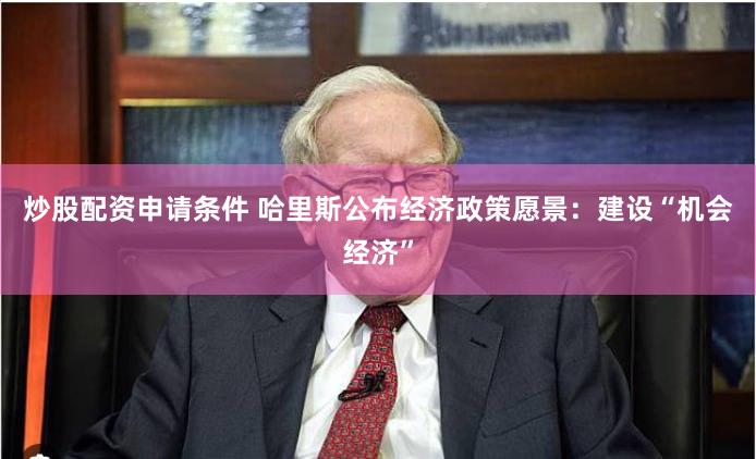 炒股配资申请条件 哈里斯公布经济政策愿景：建设“机会经济”