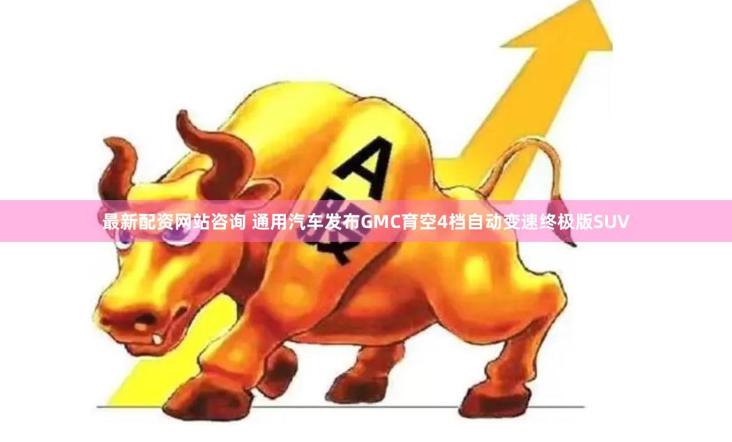 最新配资网站咨询 通用汽车发布GMC育空4档自动变速终极版SUV