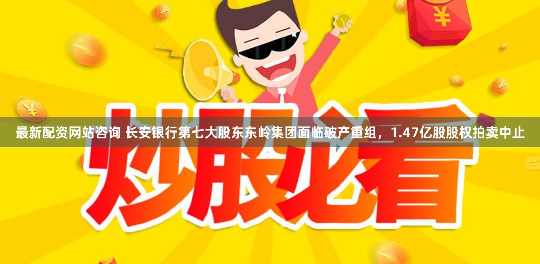 最新配资网站咨询 长安银行第七大股东东岭集团面临破产重组，1.47亿股股权拍卖中止