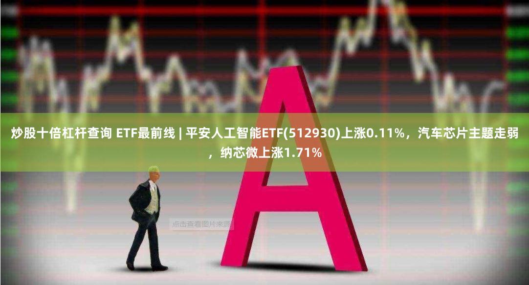 炒股十倍杠杆查询 ETF最前线 | 平安人工智能ETF(512930)上涨0.11%，汽车芯片主题走弱，纳芯微上涨1.71%