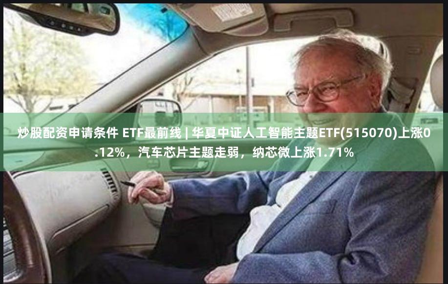 炒股配资申请条件 ETF最前线 | 华夏中证人工智能主题ETF(515070)上涨0.12%，汽车芯片主题走弱，纳芯微上涨1.71%