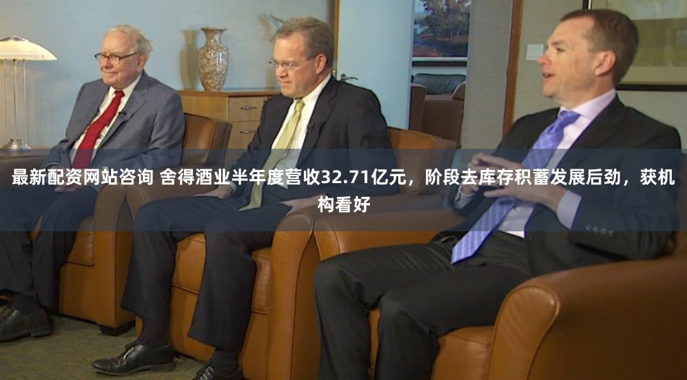 最新配资网站咨询 舍得酒业半年度营收32.71亿元，阶段去库存积蓄发展后劲，获机构看好