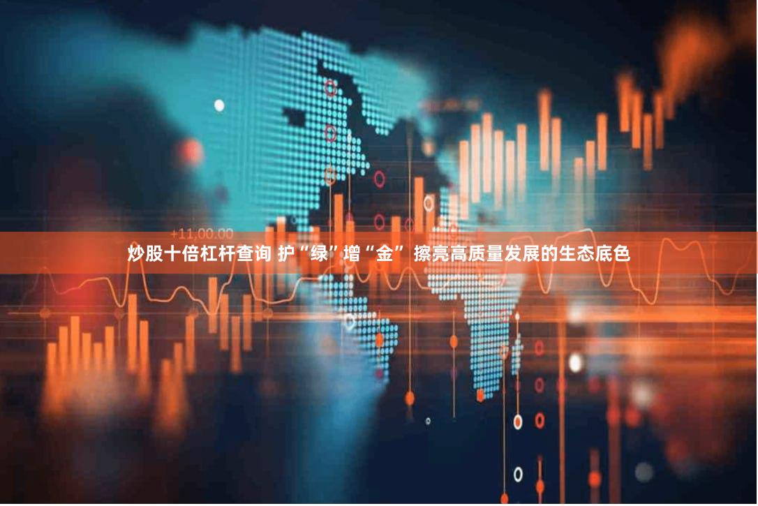 炒股十倍杠杆查询 护“绿”增“金” 擦亮高质量发展的生态底色