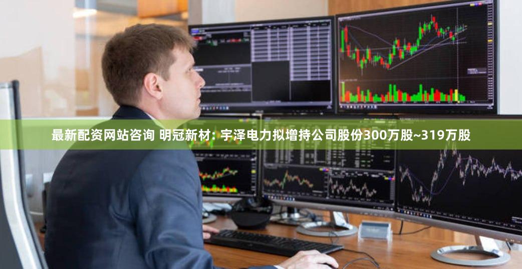 最新配资网站咨询 明冠新材: 宇泽电力拟增持公司股份300万股~319万股